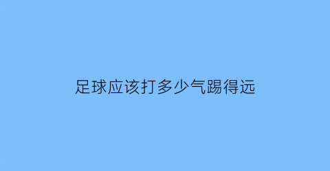 足球应该打多少气踢得远(足球打气多少合适压力)