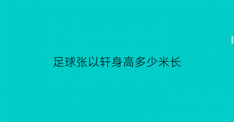 足球张以轩身高多少米长(张以轩这个名字怎么样)