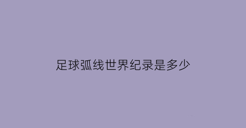 足球弧线世界纪录是多少(足球弧线球的动作要领)