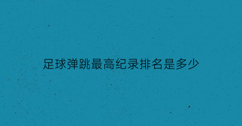 足球弹跳最高纪录排名是多少