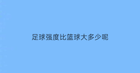 足球强度比篮球大多少呢