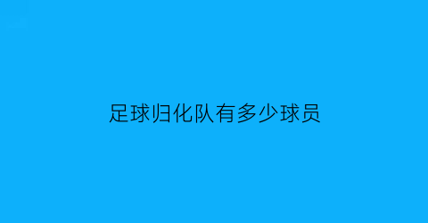 足球归化队有多少球员(足球队归化球员谁的身价最高)