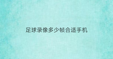 足球录像多少帧合适手机(60帧足球视频)