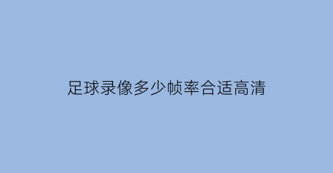 足球录像多少帧率合适高清(足球场录像)