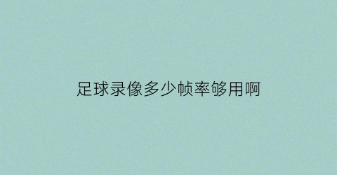 足球录像多少帧率够用啊(足球赛录像设备)