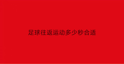 足球往返运动多少秒合适(足球往返运球心得体会)