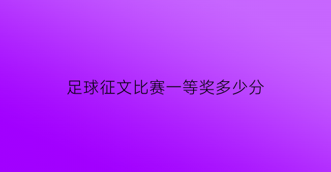 足球征文比赛一等奖多少分(足球征文比赛一等奖多少分合格)