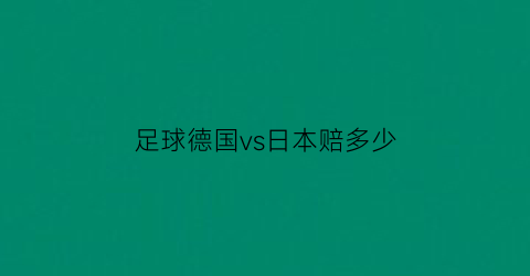 足球德国vs日本赔多少(德国队vs日本队)