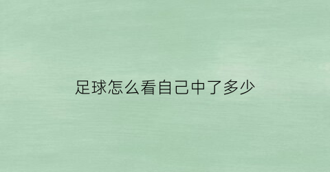 足球怎么看自己中了多少(足球怎么看自己中了多少钱彩票)