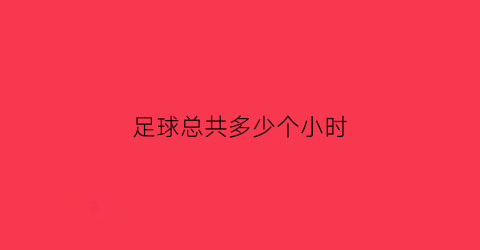 足球总共多少个小时(足球总共多少个小时打完)