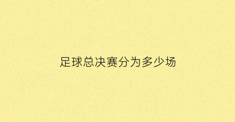 足球总决赛分为多少场(足球总决赛打几场)