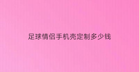 足球情侣手机壳定制多少钱(足球手套什么牌子好)