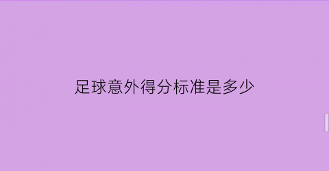 足球意外得分标准是多少(足球意外得分标准是多少分)