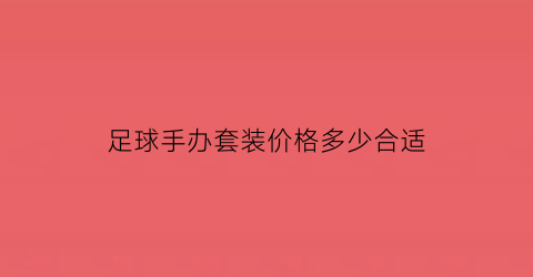 足球手办套装价格多少合适(足球手套卡通)