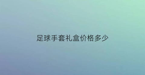 足球手套礼盒价格多少(足球手套多少钱)