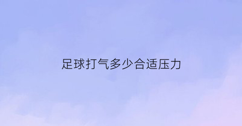 足球打气多少合适压力(足球打气多少合适压力大的)