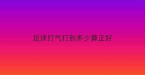 足球打气打到多少算正好(足球打气打多硬)