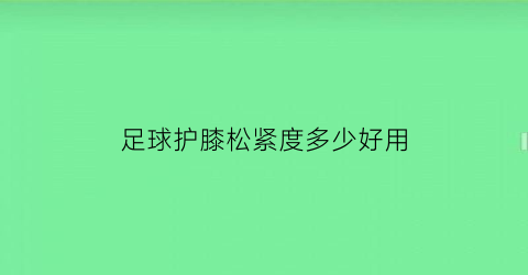 足球护膝松紧度多少好用