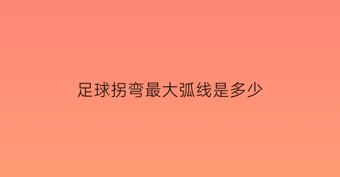 足球拐弯最大弧线是多少(足球弧线传球)