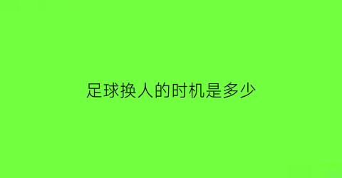 足球换人的时机是多少(足球换人还能再上场吗)