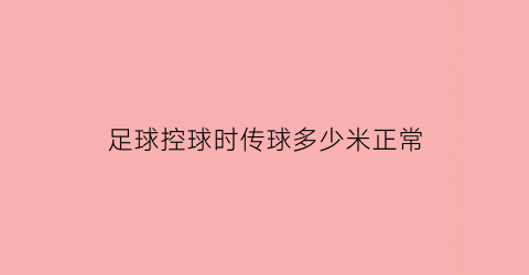 足球控球时传球多少米正常(足球控球时传球多少米正常视频)