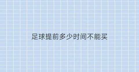 足球提前多少时间不能买(足球彩票提前多久不让买)