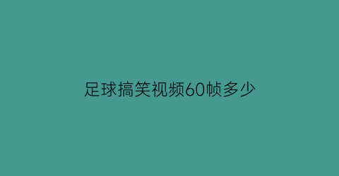 足球搞笑视频60帧多少(足球搞笑视频笑死人)