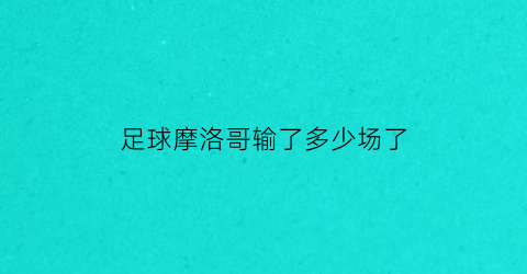 足球摩洛哥输了多少场了