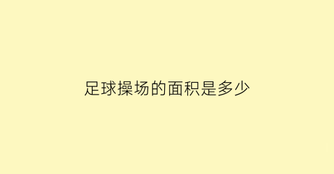 足球操场的面积是多少(足球操场的面积是多少平方米)