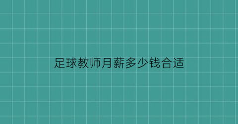 足球教师月薪多少钱合适(足球教师月薪多少钱合适呢)