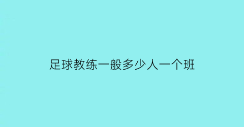 足球教练一般多少人一个班(一个足球教练团队多少人)