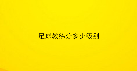 足球教练分多少级别(足球教练分几种)