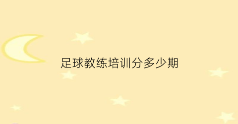 足球教练培训分多少期(2021足球教练员培训报名)