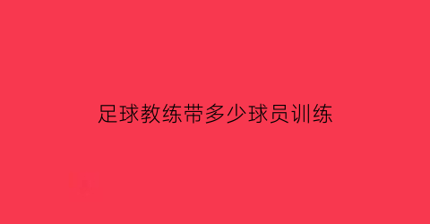 足球教练带多少球员训练(足球教练带多少球员训练比较好)