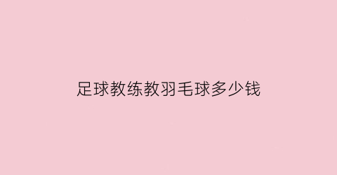 足球教练教羽毛球多少钱(请个羽毛球教练多少钱)