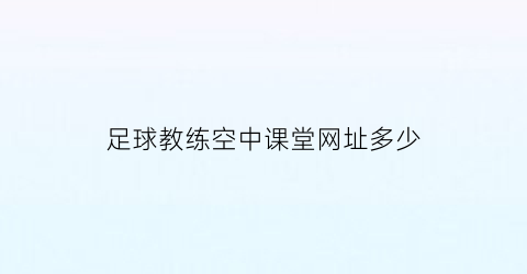 足球教练空中课堂网址多少(足球课堂教学app)