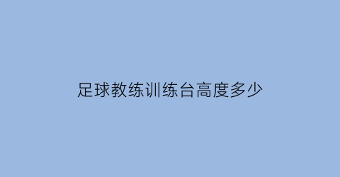 足球教练训练台高度多少(足球比赛教练一般在什么位置)