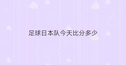 足球日本队今天比分多少(日本足球联赛今天比分)