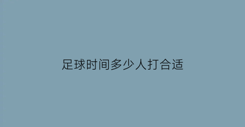 足球时间多少人打合适(足球是多少个人一起打)