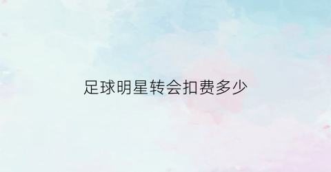 足球明星转会扣费多少(球星的转会费是给球星的吗)