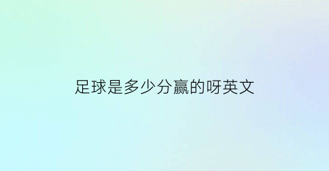 足球是多少分赢的呀英文(足球得多少分获胜)