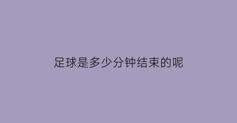 足球是多少分钟结束的呢(足球是多少分钟结束的呢)