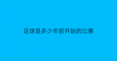 足球是多少年前开始的比赛(足球是多少年发明的)