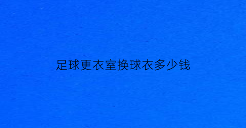 足球更衣室换球衣多少钱