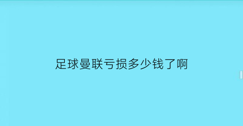 足球曼联亏损多少钱了啊(曼联输球输人)