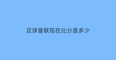 足球曼联现在比分是多少(曼联的比分)