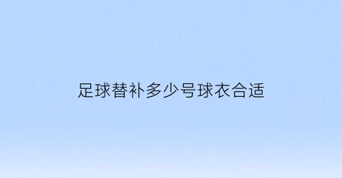 足球替补多少号球衣合适(足球替补一般放什么位置)