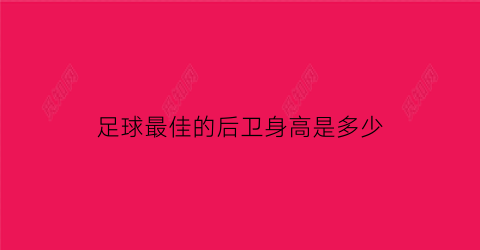 足球最佳的后卫身高是多少(足球后卫身高排名)