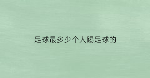 足球最多少个人踢足球的(足球最多少个人踢足球的)