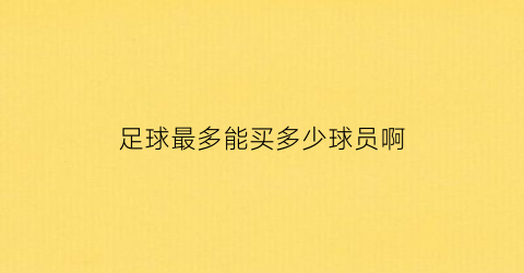 足球最多能买多少球员啊(中国足球最多能买几个)